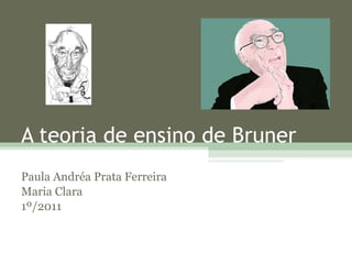 A teoria de ensino de Bruner Paula Andréa Prata Ferreira Maria Clara 1º/2011 