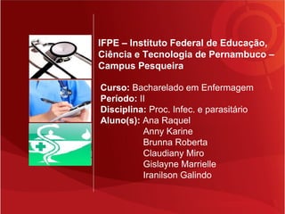 Você tem a palavra – 5 minutos
IFPE – Instituto Federal de Educação,
Ciência e Tecnologia de Pernambuco –
Campus Pesqueira
Curso: Bacharelado em Enfermagem
Período: II
Disciplina: Proc. Infec. e parasitário
Aluno(s): Ana Raquel
Anny Karine
Brunna Roberta
Claudiany Miro
Gislayne Marrielle
Iranilson Galindo
 