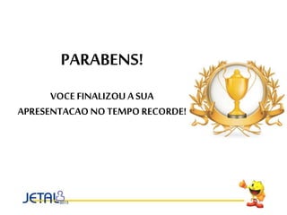 PARABENS!
VOCE FINALIZOU A SUA
APRESENTACAO NO TEMPO RECORDE!
 