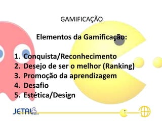 GAMIFICAÇÃO
Elementos da Gamificação:
1. Conquista/Reconhecimento
2. Desejo de ser o melhor (Ranking)
3. Promoção da aprendizagem
4. Desafio
5. Estética/Design
 
