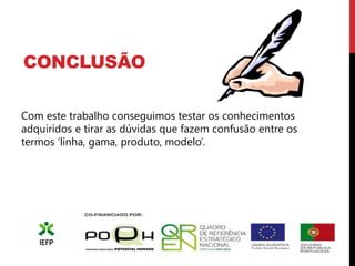 CONCLUSÃO

Com este trabalho conseguimos testar os conhecimentos
adquiridos e tirar as dúvidas que fazem confusão entre os
termos ‘linha, gama, produto, modelo’.
 