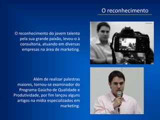 A partir deste ponto,
o contato com algumas pessoas importantes
do meio começou a crescer. Um dos principais foi com seu grande amigo e
mentor, “pai do Neuromarketing no Brasil”, Alex Born.
 