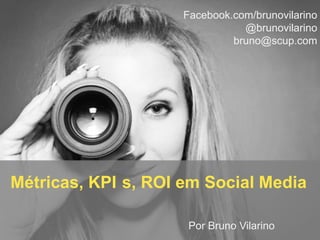 Facebook.com/brunovilarino
@brunovilarino
bruno@scup.com

Métricas, KPI s, ROI em Social Media
Por Bruno Vilarino

 