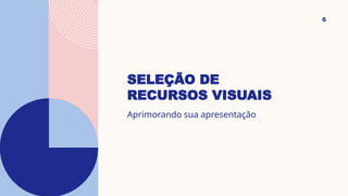 SELEÇÃO DE
RECURSOS VISUAIS
6
Aprimorando sua apresentação
 