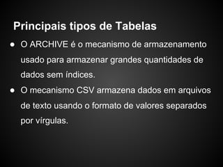● O ARCHIVE é o mecanismo de armazenamento
usado para armazenar grandes quantidades de
dados sem índices.
● O mecanismo CSV armazena dados em arquivos
de texto usando o formato de valores separados
por vírgulas.
Principais tipos de Tabelas
 