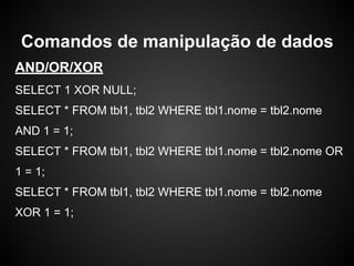 AND/OR/XOR
SELECT 1 XOR NULL;
SELECT * FROM tbl1, tbl2 WHERE tbl1.nome = tbl2.nome
AND 1 = 1;
SELECT * FROM tbl1, tbl2 WHERE tbl1.nome = tbl2.nome OR
1 = 1;
SELECT * FROM tbl1, tbl2 WHERE tbl1.nome = tbl2.nome
XOR 1 = 1;
Comandos de manipulação de dados
 