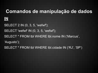 IN
SELECT 2 IN (0, 3, 5, 'wefwf');
SELECT 'wefwf' IN (0, 3, 5, 'wefwf');
SELECT * FROM tbl WHERE tbl.nome IN (‘Marcus’,
‘Augusto’);
SELECT * FROM tbl WHERE tbl.cidade IN (‘RJ’, ‘SP’)
Comandos de manipulação de dados
 