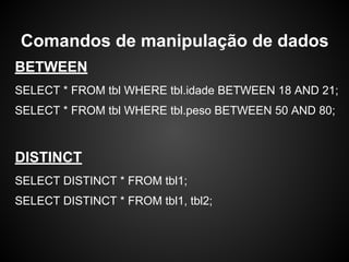 BETWEEN
SELECT * FROM tbl WHERE tbl.idade BETWEEN 18 AND 21;
SELECT * FROM tbl WHERE tbl.peso BETWEEN 50 AND 80;
DISTINCT
SELECT DISTINCT * FROM tbl1;
SELECT DISTINCT * FROM tbl1, tbl2;
Comandos de manipulação de dados
 
