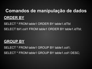 ORDER BY
SELECT * FROM table1 ORDER BY table1.idTbl
SELECT tbl1.col1 FROM table1 ORDER BY table1.idTbl;
GROUP BY
SELECT * FROM table1 GROUP BY table1.col1;
SELECT * FROM table1 GROUP BY table1.col1 DESC;
Comandos de manipulação de dados
 