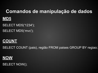 MD5
SELECT MD5('1234');
SELECT MD5(‘mvc');
COUNT
SELECT COUNT (pais), região FROM paises GROUP BY regiao;
NOW
SELECT NOW();
Comandos de manipulação de dados
 