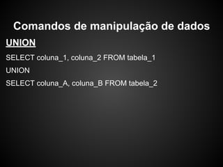 UNION
SELECT coluna_1, coluna_2 FROM tabela_1
UNION
SELECT coluna_A, coluna_B FROM tabela_2
Comandos de manipulação de dados
 