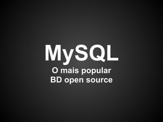 MySQL
O mais popular
BD open source
 