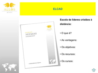 ELCAD


   Escola de líderes cristãos à
   distância:


   • O que é?

   • As vantagens:

   • Os objetivos:

   • Os recursos:

   • Os cursos:
 
