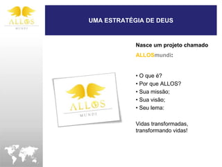 UMA ESTRATÉGIA DE DEUS


            Nasce um projeto chamado
            ALLOSmundi:


            • O que é?
            • Por que ALLOS?
            • Sua missão;
            • Sua visão;
            • Seu lema:

            Vidas transformadas,
            transformando vidas!
 