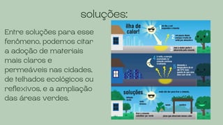 soluções:
Entre soluções para esse
fenômeno, podemos citar
a adoção de materiais
mais claros e
permeáveis nas cidades,
de telhados ecológicos ou
reflexivos, e a ampliação
das áreas verdes.
 