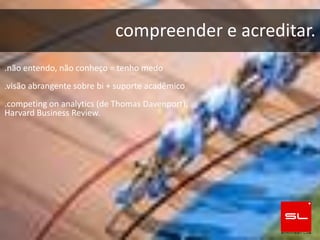 compreender e acreditar.
.não entendo, não conheço = tenho medo
.visão abrangente sobre bi + suporte acadêmico
.competing on analytics (de Thomas Davenport),
Harvard Business Review.
 