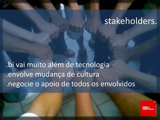 stakeholders.



.bi vai muito além de tecnologia
.envolve mudança de cultura
.negocie o apoio de todos os envolvidos
 