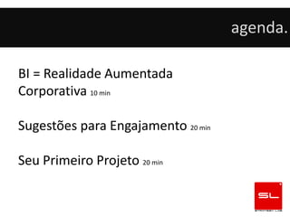 agenda.

BI = Realidade Aumentada
Corporativa 10 min

Sugestões para Engajamento 20 min

Seu Primeiro Projeto 20 min
 