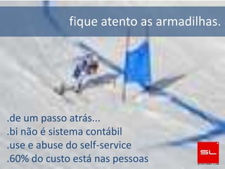fique atento as armadilhas.




.de um passo atrás...
.bi não é sistema contábil
.use e abuse do self-service
.60% do custo está nas pessoas
 
