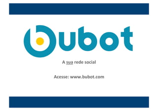 A	
  sua	
  rede	
  social
                             	
  


Acesse:	
  www.bubot.com	
  
 