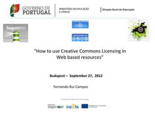 Creative Commons Licensing
Budapest – September 27, 2012
Fernando Rui Campos
“How to use Creative Commons Licensing in
Web based resources”
 