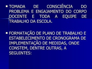 <ul><li>TOMADA DE CONSCIÊNCIA DO PROBLEMA E ENGAJAMENTO DO CORPO DOCENTE E TODA A EQUIPE DE TRABALHO DA ESCOLA. </li></ul>...
