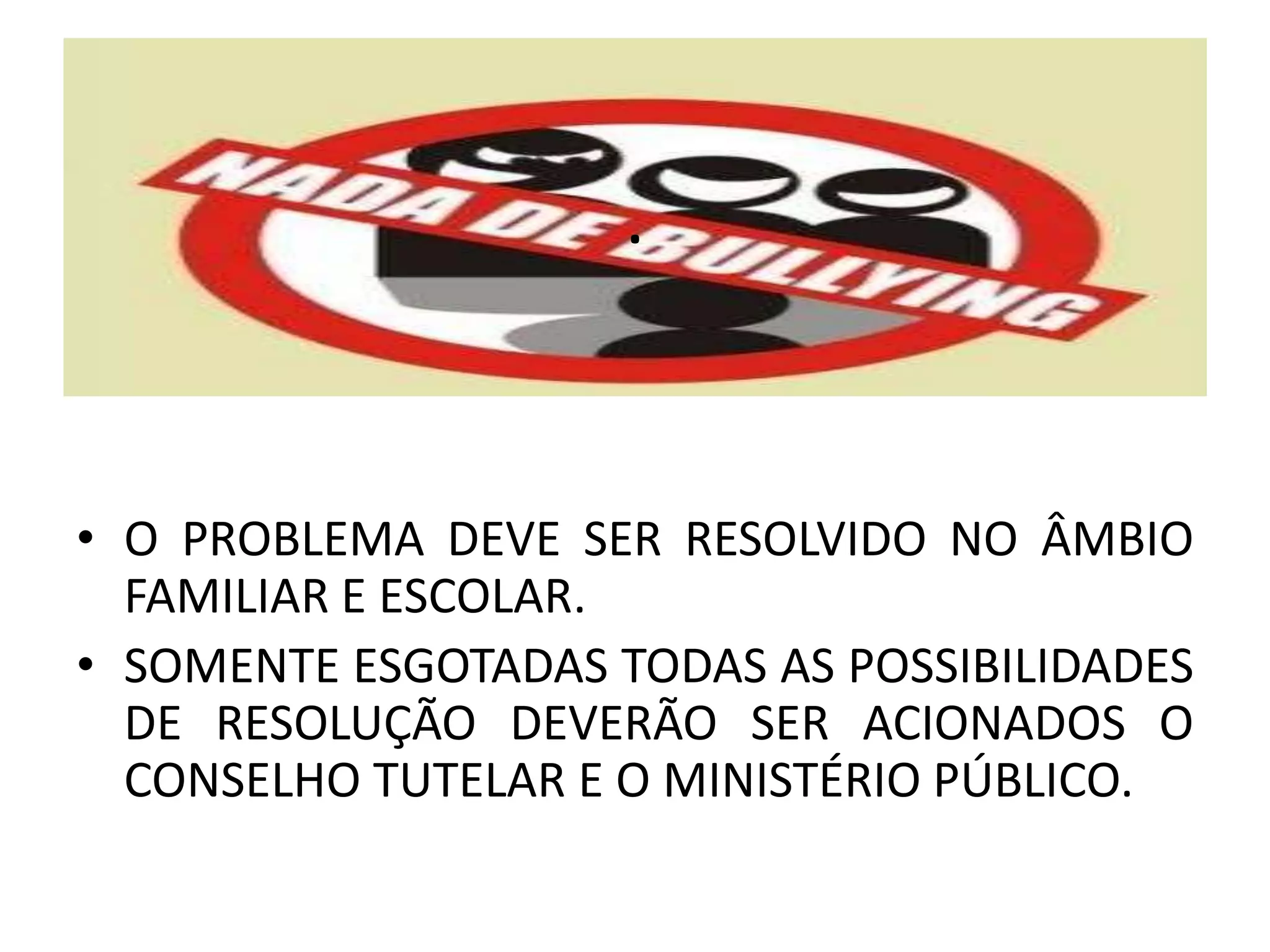.
• O PROBLEMA DEVE SER RESOLVIDO NO ÂMBIO
FAMILIAR E ESCOLAR.
• SOMENTE ESGOTADAS TODAS AS POSSIBILIDADES
DE RESOLUÇÃO DEVERÃO SER ACIONADOS O
CONSELHO TUTELAR E O MINISTÉRIO PÚBLICO.
 