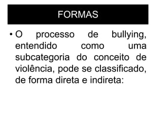 FORMAS
• O processo de bullying,
entendido como uma
subcategoria do conceito de
violência, pode se classificado,
de forma direta e indireta:
 
