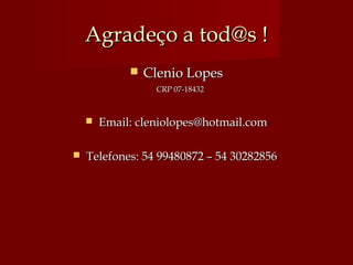 Agradeço a tod@s !Agradeço a tod@s !
 Clenio LopesClenio Lopes
CRP 07-18432CRP 07-18432
 Email: cleniolopes@hotmail.comEmail: cleniolopes@hotmail.com
 Telefones: 54 99480872 – 54 30282856Telefones: 54 99480872 – 54 30282856
 