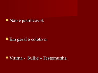  Não é justificável;Não é justificável;
 Em geral é coletivo;Em geral é coletivo;
 Vitima - Bullie – TestemunhaVitima - Bullie – Testemunha
 