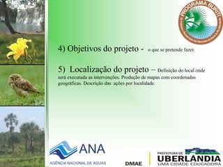 4) Objetivos do projeto - o que se pretende fazer.
5) Localização do projeto – Definição do local onde
será executada as intervenções. Produção de mapas com coordenadas
geográficas. Descrição das ações por localidade.
 
