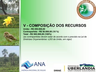 V - COMPOSIÇÃO DOS RECURSOS
União - R$ 450.000,00
Contrapartida - R$ 50.000,00 (10 %)
Total - R$ 500.000,00 (100%)
(as contrapartidas devem estar de acordo com o previsto na Lei de
Diretrizes Orçamentárias -LDO da União, em vigor)
 