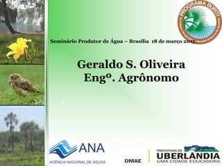.
Seminário Produtor de Água – Brasília 18 de março 2015
Geraldo S. Oliveira
Engº. Agrônomo
 