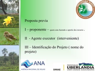 Proposta previa
I – proponente – quem esta fazendo o aporte dos recurso .
II - Agente executor (interveniente)
III – Identificação do Projeto ( nome do
projeto)
 