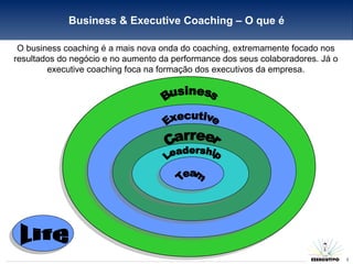 Business & Executive Coaching – O que é O business coaching é a mais nova onda do coaching, extremamente focado nos resultados do negócio e no aumento da performance dos seus colaboradores. Já o executive coaching foca na formação dos executivos da empresa. Life Executive Business Carreer Leadership Team 
