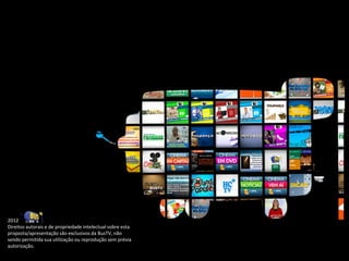2012
Direitos autorais e de propriedade intelectual sobre esta
proposta/apresentação são exclusivos da BusTV, não
sendo permitida sua utilização ou reprodução sem prévia
autorização.
 