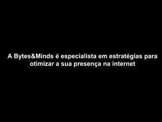 A Bytes&Minds é especialista em estratégias para
       otimizar a sua presença na internet
 