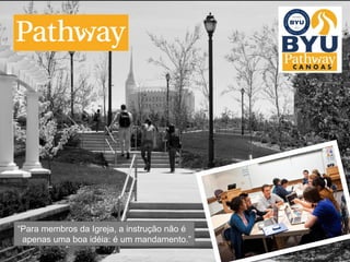 Programa Pathway 
“Para membros da Igreja, a instrução não é 
apenas uma boa idéia: é um mandamento.” 
© 2010 Brigham Young University–Idaho 
 