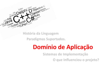 História da Linguagem
  Paradigmas Suportados.

     Domínio de Aplicação
           Sistemas de Implementação
                 O que Influenciou o projeto?
 