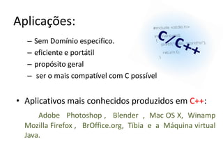 Aplicações:
  –   Sem Domínio especifico.
  –   eficiente e portátil
  –   propósito geral
  –   ser o mais compatível com C possível


• Aplicativos mais conhecidos produzidos em C++:
      Adobe Photoshop , Blender , Mac OS X, Winamp
  Mozilla Firefox , BrOffice.org, Tíbia e a Máquina virtual
  Java.
 