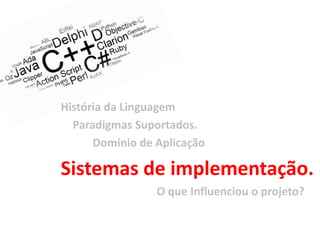 História da Linguagem
  Paradigmas Suportados.
      Domínio de Aplicação

Sistemas de implementação.
                 O que Influenciou o projeto?
 