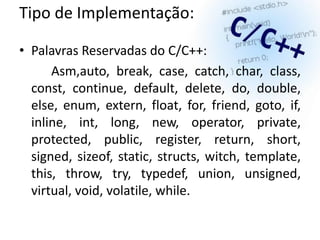 Tipo de Implementação:

• Palavras Reservadas do C/C++:
      Asm,auto, break, case, catch, char, class,
  const, continue, default, delete, do, double,
  else, enum, extern, float, for, friend, goto, if,
  inline, int, long, new, operator, private,
  protected, public, register, return, short,
  signed, sizeof, static, structs, witch, template,
  this, throw, try, typedef, union, unsigned,
  virtual, void, volatile, while.
 