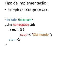 Tipo de Implementação:
• Exemplos de Código em C++:

#include <iostream>
using namespace std;
  int main () {
            cout << "Olá mundo!";
  return 0;
}
 