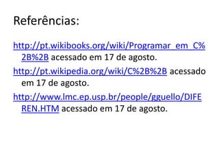 Referências:
http://pt.wikibooks.org/wiki/Programar_em_C%
  2B%2B acessado em 17 de agosto.
http://pt.wikipedia.org/wiki/C%2B%2B acessado
  em 17 de agosto.
http://www.lmc.ep.usp.br/people/gguello/DIFE
  REN.HTM acessado em 17 de agosto.
 