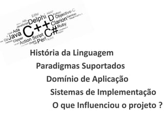 História da Linguagem
 Paradigmas Suportados
    Domínio de Aplicação
     Sistemas de Implementação
      O que Influenciou o projeto ?
 