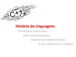 História da Linguagem.
 Paradigmas Suportados.
     Domínio de Aplicação.
          Sistemas de Implementação.
                O que Influenciou o projeto?
 