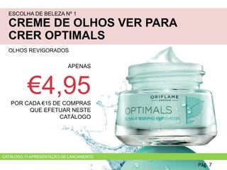ESCOLHA DE BELEZA Nº 1
CREME DE OLHOS VER PARA
CRER OPTIMALS
OLHOS REVIGORADOS
Pág. 7
APENAS
€4,95POR CADA €15 DE COMPRAS
QUE EFETUAR NESTE
CATÁLOGO
CATÁLOGO 11 APRESENTAÇÃO DE LANÇAMENTO
 