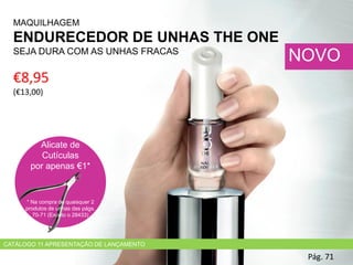 €8,95
(€13,00)
MAQUILHAGEM
ENDURECEDOR DE UNHAS THE ONE
SEJA DURA COM AS UNHAS FRACAS
Pág. 71
NOVO
Alicate de
Cutículas
por apenas €1*
* Na compra de quaisquer 2
produtos de unhas das págs.
70-71 (Exceto o 28433)
CATÁLOGO 11 APRESENTAÇÃO DE LANÇAMENTO
 