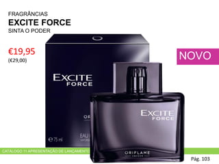 CATÁLOGO 11 APRESENTAÇÃO DE LANÇAMENTO
FRAGRÂNCIAS
EXCITE FORCE
SINTA O PODER
€19,95
(€29,00)
Pág. 103
NOVO
 
