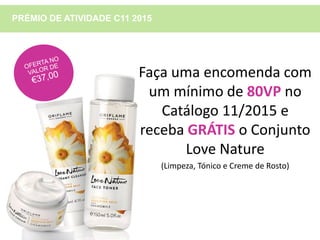 PRÉMIO DE ATIVIDADE C11 2015
Faça uma encomenda com
um mínimo de 80VP no
Catálogo 11/2015 e
receba GRÁTIS o Conjunto
Love Nature
(Limpeza, Tónico e Creme de Rosto)
 